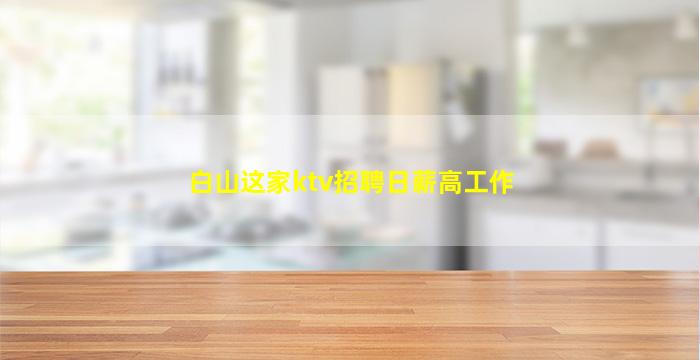 白山这家ktv招聘日薪高工作